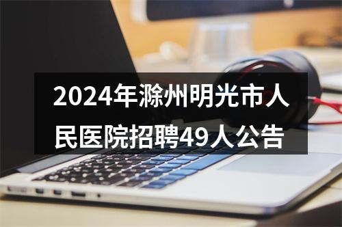 2024年滁州明光市人民医院招聘49人公告 图片