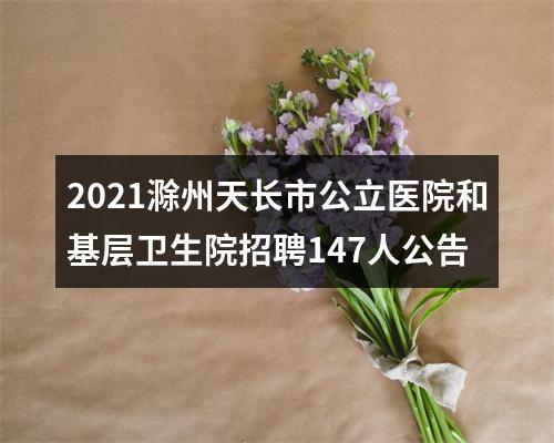 2021滁州天长市公立医院和基层卫生院招聘147人公告 图片