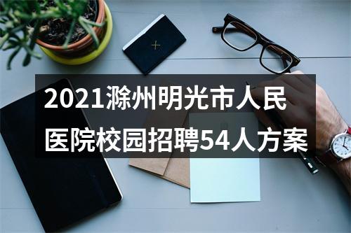 2021滁州明光市人民医院校园招聘54人方案 图片