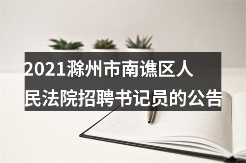 2021滁州市南谯区人民法院招聘书记员的公告 图片