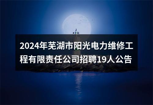 2024年芜湖市阳光电力维修工程有限责任公司招聘19人公告 图片